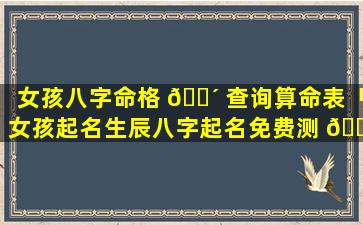 女孩八字命格 🌴 查询算命表「女孩起名生辰八字起名免费测 🕷 试」